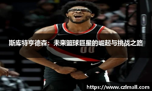 斯库特亨德森：未来篮球巨星的崛起与挑战之路