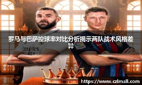 罗马与巴萨控球率对比分析揭示两队战术风格差异