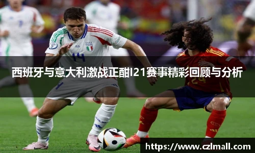 西班牙与意大利激战正酣I21赛事精彩回顾与分析