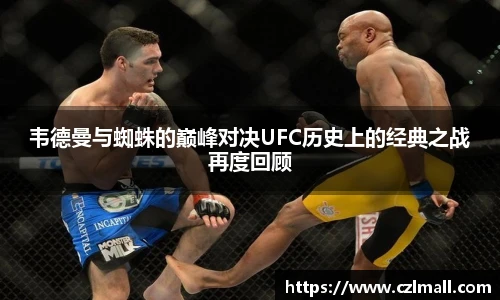 韦德曼与蜘蛛的巅峰对决UFC历史上的经典之战再度回顾