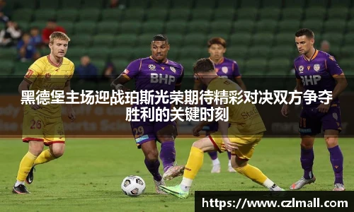 黑德堡主场迎战珀斯光荣期待精彩对决双方争夺胜利的关键时刻