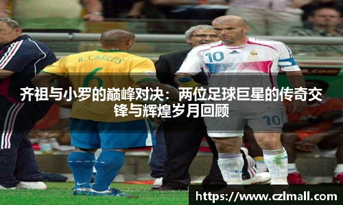 齐祖与小罗的巅峰对决：两位足球巨星的传奇交锋与辉煌岁月回顾