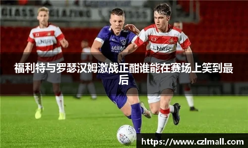 福利特与罗瑟汉姆激战正酣谁能在赛场上笑到最后