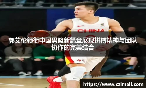 郭艾伦领衔中国男篮新篇章展现拼搏精神与团队协作的完美结合