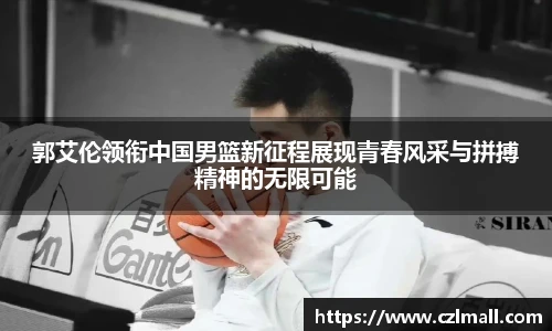 郭艾伦领衔中国男篮新征程展现青春风采与拼搏精神的无限可能