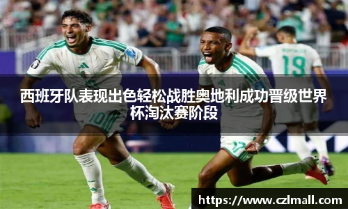 西班牙队表现出色轻松战胜奥地利成功晋级世界杯淘汰赛阶段
