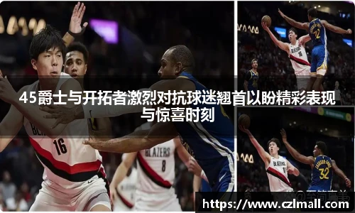 45爵士与开拓者激烈对抗球迷翘首以盼精彩表现与惊喜时刻