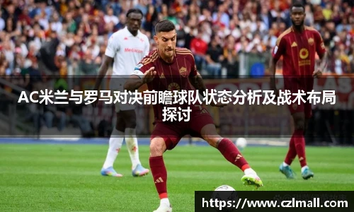 AC米兰与罗马对决前瞻球队状态分析及战术布局探讨