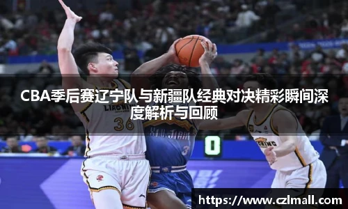 CBA季后赛辽宁队与新疆队经典对决精彩瞬间深度解析与回顾