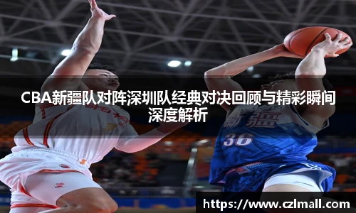 CBA新疆队对阵深圳队经典对决回顾与精彩瞬间深度解析