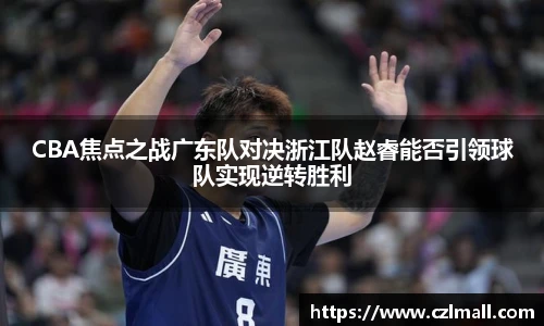 CBA焦点之战广东队对决浙江队赵睿能否引领球队实现逆转胜利