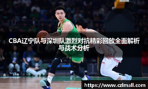 CBA辽宁队与深圳队激烈对抗精彩回放全面解析与战术分析