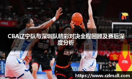 CBA辽宁队与深圳队精彩对决全程回顾及赛后深度分析