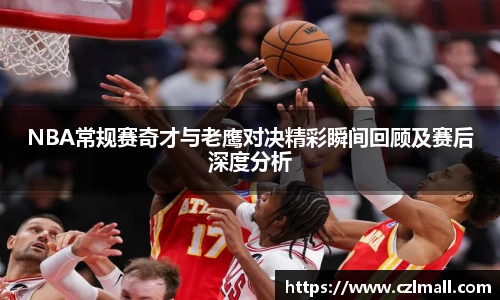 xc体育NBA常规赛奇才与老鹰对决精彩瞬间回顾及赛后深度分析