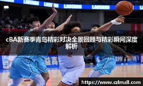 xc体育cBA新赛季青岛精彩对决全景回顾与精彩瞬间深度解析